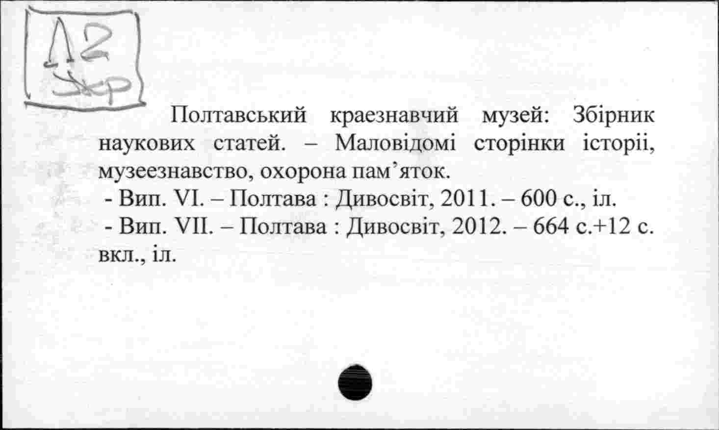 ﻿Полтавський краєзнавчий музей: Збірник наукових статей. - Маловідомі сторінки історіі, музеєзнавство, охорона пам’яток.
-	Вип. VI. - Полтава : Дивосвіт, 2011. - 600 с., іл.
-	Вип. VII. - Полтава : Дивосвіт, 2012. - 664 С.+12 с. вкл., іл.